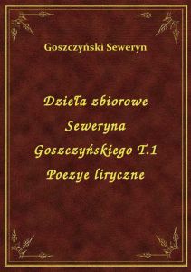 Dzieła zbiorowe Seweryna Goszczyńskiego T.1 Poezye liryczne