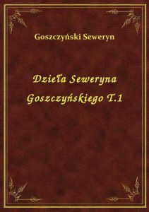 Dzieła Seweryna Goszczyńskiego T.1