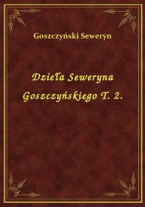 Dzieła Seweryna Goszczyńskiego T. 2.