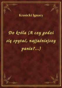 Do króla (A czy godzi się spytać, najjaśniejszy panie?...)