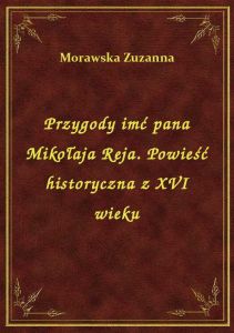 Przygody imć pana Mikołaja Reja. Powieść historyczna z XVI wieku
