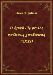O krzyż Cię proszę modlitwą gwałtowną (XXXI)
