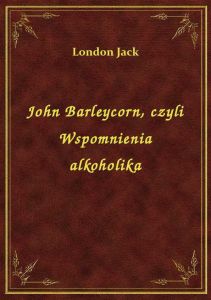 John Barleycorn, czyli Wspomnienia alkoholika