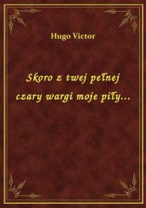 Skoro z twej pełnej czary wargi moje piły...