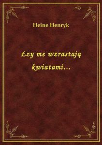 Łzy me wzrastają kwiatami...
