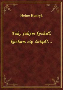 Tak, jakem kochał, kocham cię dotąd!...
