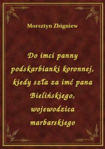 Do imci panny podskarbianki koronnej, kiedy szła za imć pana Bielińskiego, wojewodzica marbarskiego