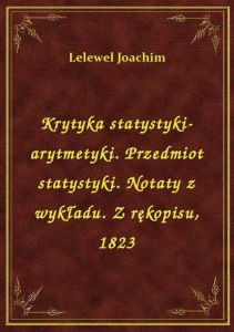 Krytyka statystyki-arytmetyki. Przedmiot statystyki. Notaty z wykładu. Z rękopisu, 1823