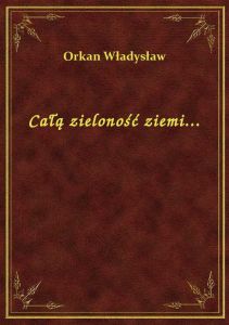 Całą zieloność ziemi...