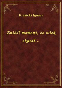 Zniósł moment, co wiek skaził...