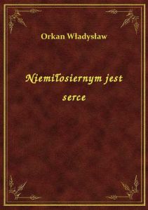Niemiłosiernym jest serce