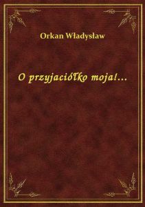 O przyjaciółko moja!...