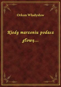 Kiedy marzeniu podasz głowę...