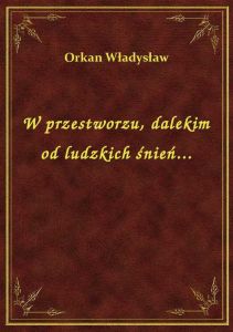 W przestworzu, dalekim od ludzkich śnień...