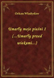 Umarły moje pieśni I (...Umarły przed wiekami...)
