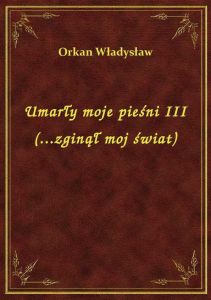 Umarły moje pieśni III (...zginął moj świat)