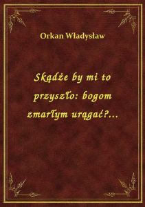 Skądże by mi to przyszło: bogom zmarłym urągać?...
