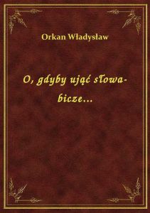 O, gdyby ująć słowa-bicze...