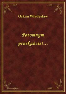 Potomnym przekażcie!...