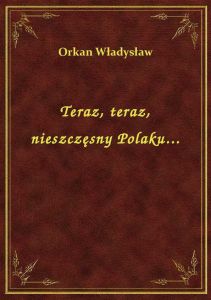 Teraz, teraz, nieszczęsny Polaku...