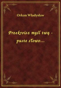 Przekroisz myśl twą - puste słowo...