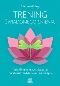 Trening świadomego śnienia. Techniki mindfulness, joga snu i buddyjskie medytacje na uważne życie