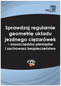 Sprawdzaj regularnie geometrię układu jezdnego ciężarówek - zaoszczędzisz pieniądze i zachowasz bezp