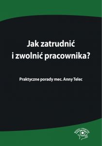 Jak zatrudnić i zwolnić pracownika. Praktyczne porady mec. Anny Telec