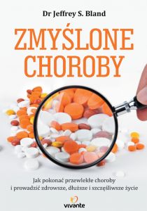 Zmyślone choroby. Jak pokonać przewlekłe choroby i prowadzić zdrowsze, dłuższe i szczęśliwsze życie